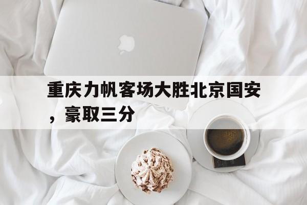 关于重庆力帆客场大胜北京国安,豪取三分的信息