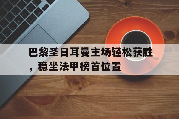 包含巴黎圣日耳曼主场轻松获胜,稳坐法甲榜首位置的词条