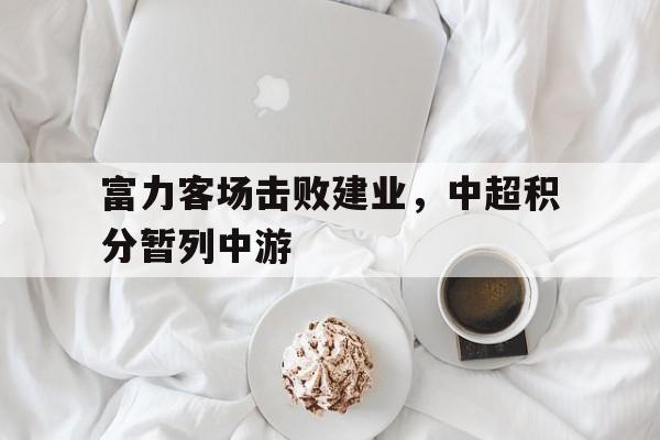 包含富力客场击败建业,中超积分暂列中游的词条