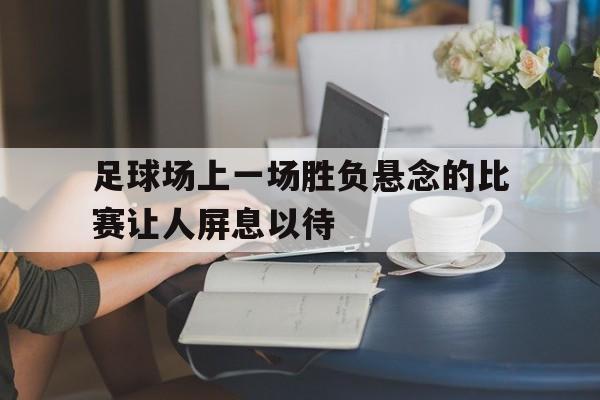 足球场上一场胜负悬念的比赛让人屏息以待