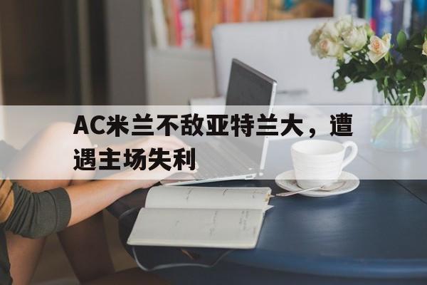 包含AC米兰不敌亚特兰大,遭遇主场失利的词条